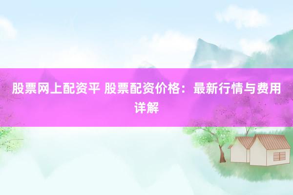 股票网上配资平 股票配资价格：最新行情与费用详解