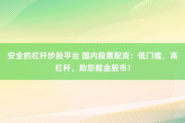 安全的杠杆炒股平台 国内股票配资：低门槛，高杠杆，助您掘金股市！