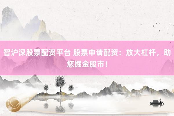 智沪深股票配资平台 股票申请配资：放大杠杆，助您掘金股市！