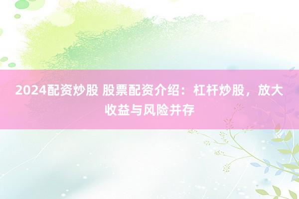 2024配资炒股 股票配资介绍：杠杆炒股，放大收益与风险并存