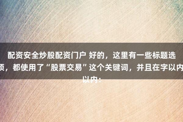 配资安全炒股配资门户 好的，这里有一些标题选项，都使用了“股票交易”这个关键词，并且在字以内：