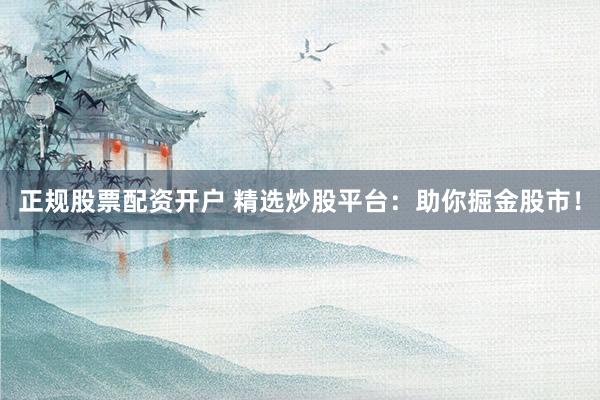 正规股票配资开户 精选炒股平台：助你掘金股市！