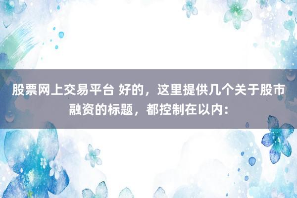 股票网上交易平台 好的，这里提供几个关于股市融资的标题，都控制在以内：