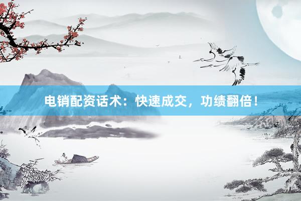 电销配资话术：快速成交，功绩翻倍！