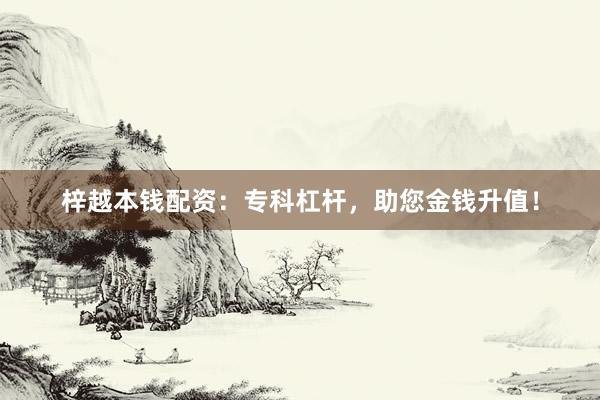 梓越本钱配资：专科杠杆，助您金钱升值！