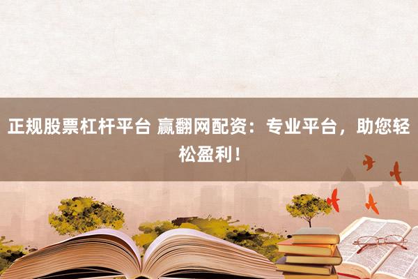 正规股票杠杆平台 赢翻网配资：专业平台，助您轻松盈利！