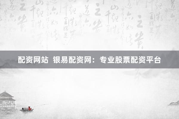 配资网站  银易配资网：专业股票配资平台