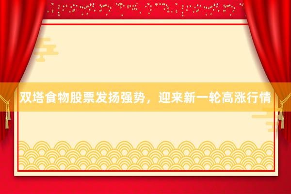 双塔食物股票发扬强势，迎来新一轮高涨行情