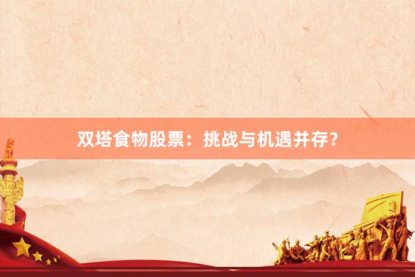 双塔食物股票：挑战与机遇并存？