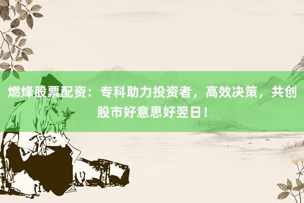 燃烽股票配资：专科助力投资者，高效决策，共创股市好意思好翌日！
