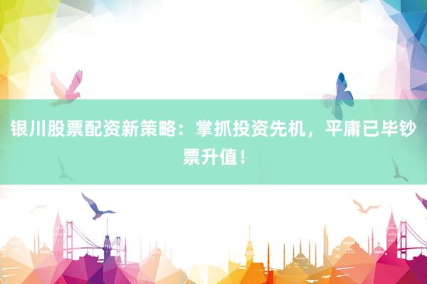 银川股票配资新策略：掌抓投资先机，平庸已毕钞票升值！