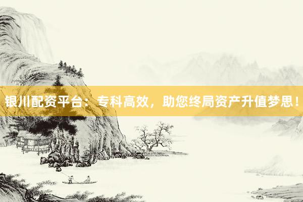 银川配资平台：专科高效，助您终局资产升值梦思！