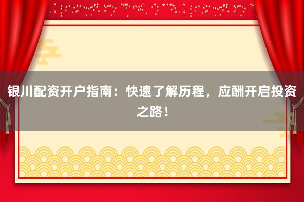 银川配资开户指南：快速了解历程，应酬开启投资之路！