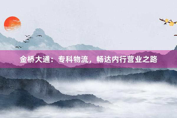 金桥大通：专科物流，畅达内行营业之路