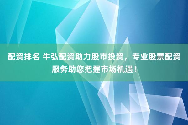 配资排名 牛弘配资助力股市投资，专业股票配资服务助您把握市场机遇！