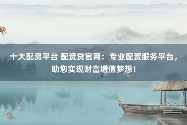 十大配资平台 配资贷官网：专业配资服务平台，助您实现财富增值梦想！