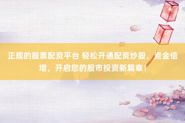 正规的股票配资平台 轻松开通配资炒股，资金倍增，开启您的股市投资新篇章！