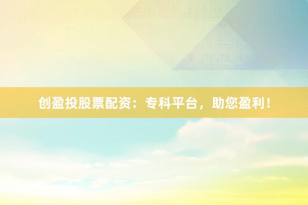 创盈投股票配资：专科平台，助您盈利！