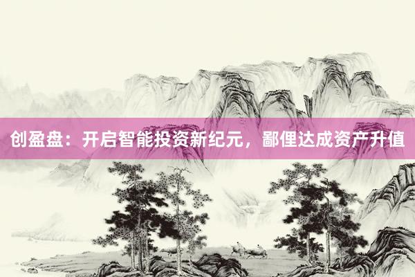 创盈盘：开启智能投资新纪元，鄙俚达成资产升值