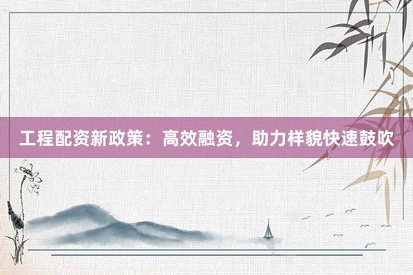 工程配资新政策：高效融资，助力样貌快速鼓吹