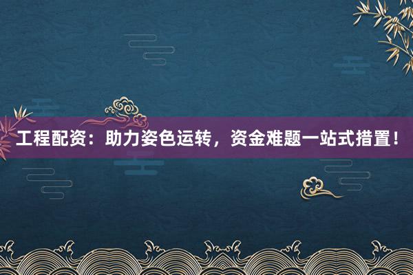 工程配资：助力姿色运转，资金难题一站式措置！