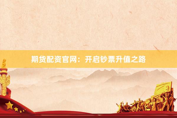 期货配资官网：开启钞票升值之路