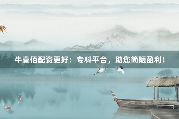 牛壹佰配资更好：专科平台，助您简陋盈利！