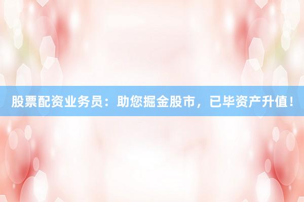 股票配资业务员：助您掘金股市，已毕资产升值！