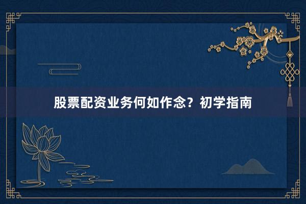 股票配资业务何如作念？初学指南