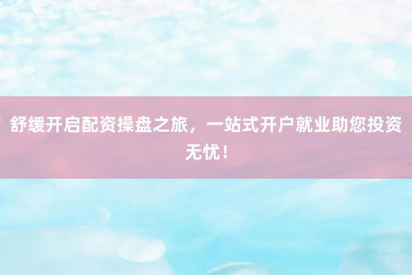 舒缓开启配资操盘之旅，一站式开户就业助您投资无忧！