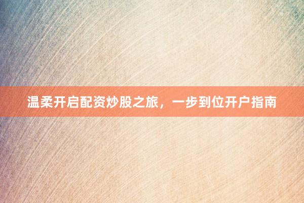 温柔开启配资炒股之旅，一步到位开户指南