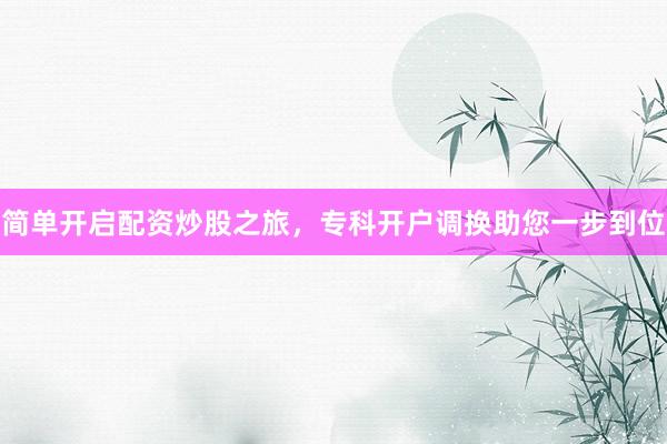简单开启配资炒股之旅，专科开户调换助您一步到位