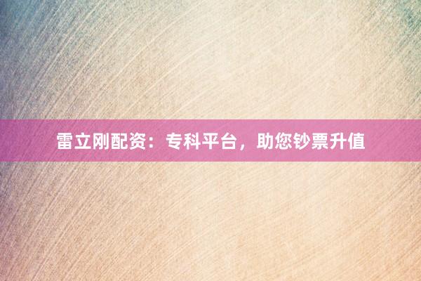 雷立刚配资：专科平台，助您钞票升值