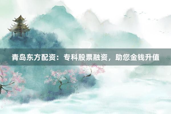 青岛东方配资：专科股票融资，助您金钱升值