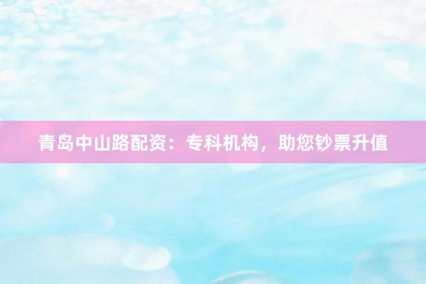 青岛中山路配资：专科机构，助您钞票升值