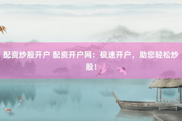 配资炒股开户 配资开户网：极速开户，助您轻松炒股！