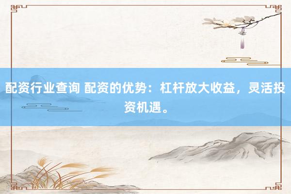 配资行业查询 配资的优势：杠杆放大收益，灵活投资机遇。