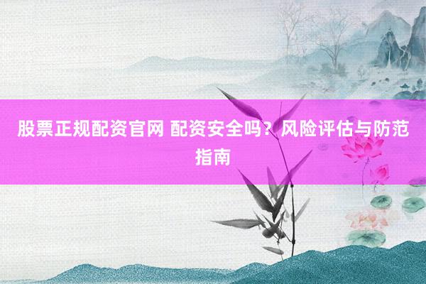 股票正规配资官网 配资安全吗？风险评估与防范指南