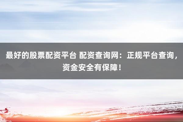 最好的股票配资平台 配资查询网：正规平台查询，资金安全有保障！