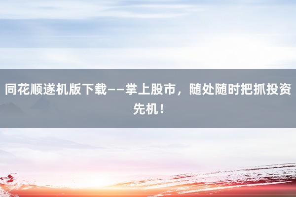 同花顺遂机版下载——掌上股市，随处随时把抓投资先机！