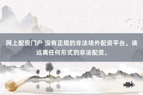 网上配资门户 没有正规的非法场外配资平台。请远离任何形式的非法配资。