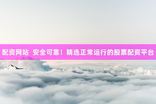 配资网站  安全可靠！精选正常运行的股票配资平台