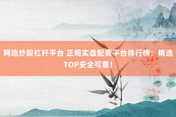 网络炒股杠杆平台 正规实盘配资平台排行榜：精选TOP安全可靠！