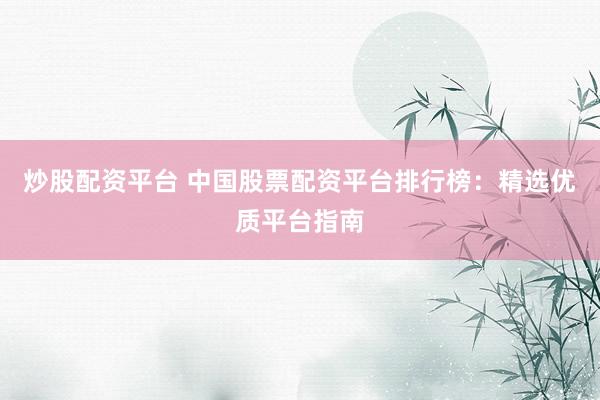 炒股配资平台 中国股票配资平台排行榜：精选优质平台指南