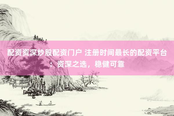 配资资深炒股配资门户 注册时间最长的配资平台：资深之选，稳健可靠