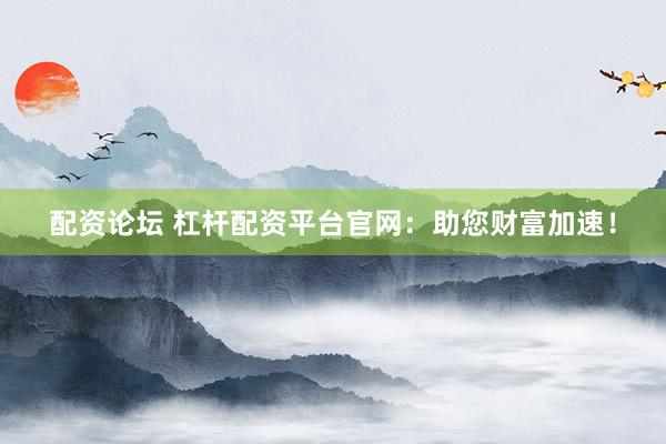 配资论坛 杠杆配资平台官网：助您财富加速！