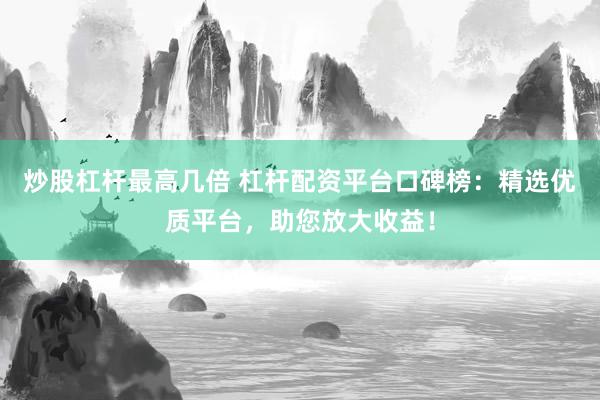 炒股杠杆最高几倍 杠杆配资平台口碑榜：精选优质平台，助您放大收益！