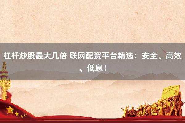 杠杆炒股最大几倍 联网配资平台精选：安全、高效、低息！