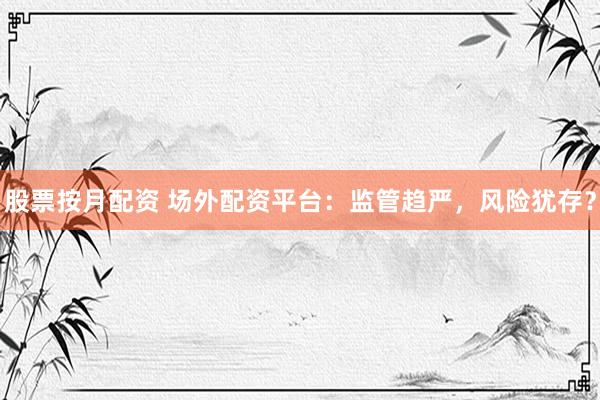股票按月配资 场外配资平台：监管趋严，风险犹存？