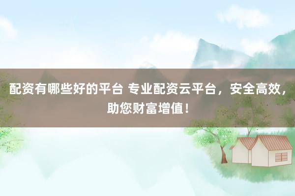 配资有哪些好的平台 专业配资云平台，安全高效，助您财富增值！